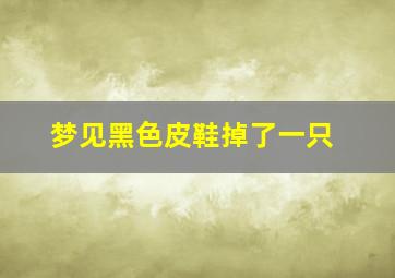 梦见黑色皮鞋掉了一只,梦见黑鞋掉皮是怎么回事