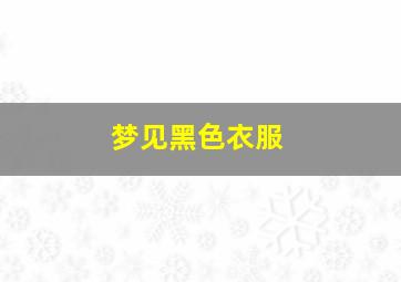 梦见黑色衣服,梦见黑色衣服的鬼是什么意思啊