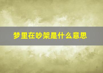 梦里在吵架是什么意思,梦里吵架怎么回事