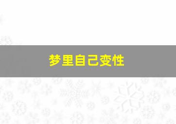 梦里自己变性,梦里自己变性成男孩