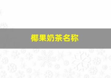 椰果奶茶名称,椰果奶茶别名可以取什么