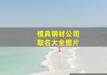 模具钢材公司取名大全图片,模具公司取名字参考大全