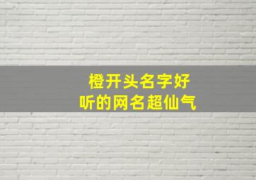 橙开头名字好听的网名超仙气,橙字开头的三个字游戏名