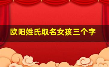 欧阳姓氏取名女孩三个字,欧阳姓氏取名女孩三个字