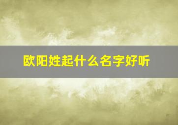 欧阳姓起什么名字好听,欧阳姓起什么名字好听男