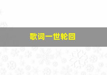 歌词一世轮回,歌词一世轮回是哪首歌