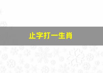 止字打一生肖,欲言又止打一个生肖