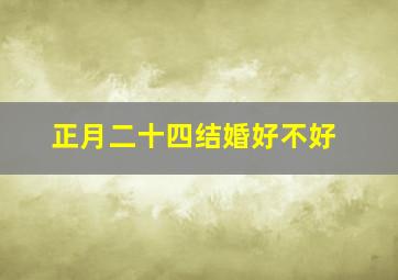 正月二十四结婚好不好,正月二十四结婚好不好呀