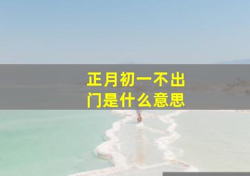 正月初一不出门是什么意思,正月初一出门有什么忌讳