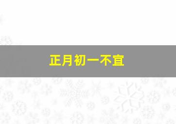 正月初一不宜,正月初一不宜做什么