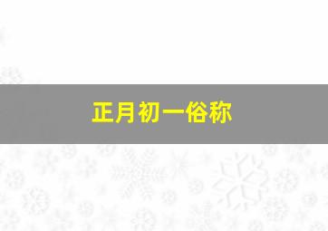 正月初一俗称,正月初一俗称什么生肖