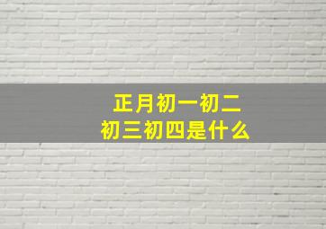 正月初一初二初三初四是什么,正月初三初四初五初六