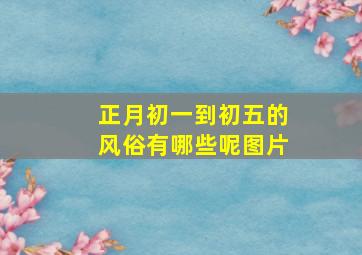 正月初一到初五的风俗有哪些呢图片,正月初一到初五的风俗有哪些呢图片