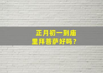 正月初一到庙里拜菩萨好吗？,正月初一到庙里拜菩萨好吗为什么