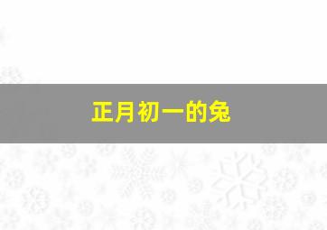 正月初一的兔,正月初一兔子死了好吗