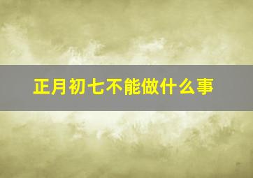 正月初七不能做什么事,正月初七不能做什么事情