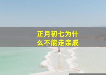 正月初七为什么不能走亲戚,正月初七不走亲戚吗?