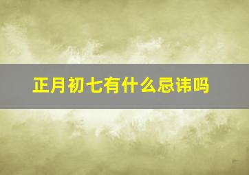 正月初七有什么忌讳吗,正月初七吉利吗