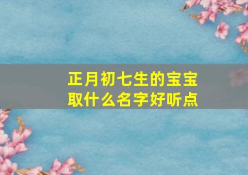 正月初七生的宝宝取什么名字好听点