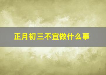 正月初三不宜做什么事,正月初三不宜做什么事呢