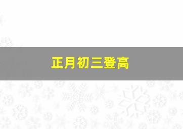 正月初三登高,正月初三 登高