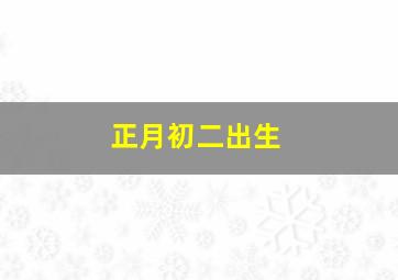 正月初二出生,正月初二出生是什么星座