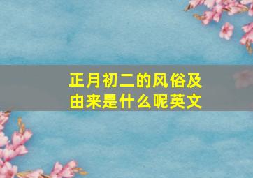 正月初二的风俗及由来是什么呢英文,正月初二的风俗及由来是什么呢英文