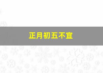 正月初五不宜,正月初五不宜做什么事