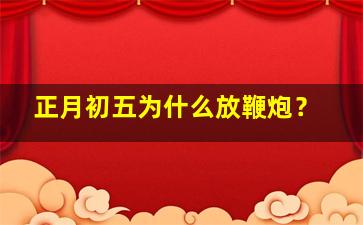 正月初五为什么放鞭炮？,正月初五为什么放鞭炮呢