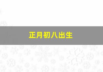 正月初八出生,正月初八出生的蛇女命运如何