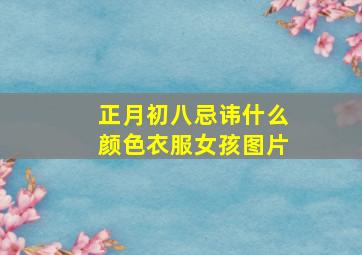 正月初八忌讳什么颜色衣服女孩图片,农历正月初八的禁忌