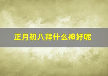 正月初八拜什么神好呢,正月初八拜什么神好呢