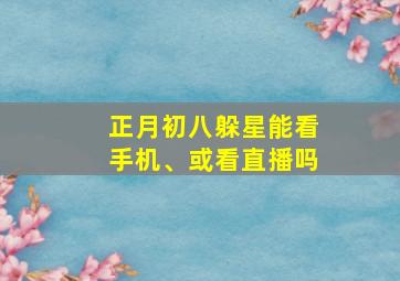 正月初八躲星能看手机、或看直播吗,正月初几躲星