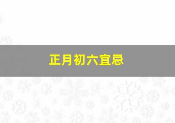 正月初六宜忌,2024年正月初六禁忌和风俗