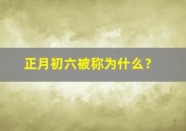 正月初六被称为什么？,正月初六是什么节日