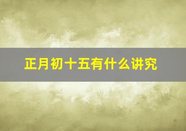 正月初十五有什么讲究,正月初十五是什么日子