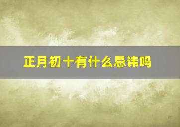 正月初十有什么忌讳吗,正月初十是什么日子好不好