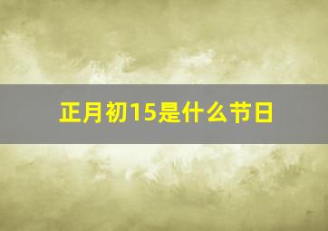 正月初15是什么节日,正月初十五有什么讲究