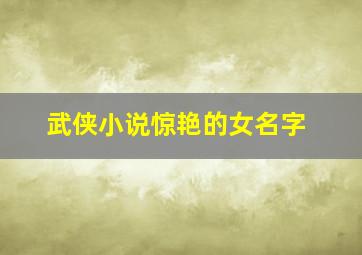 武侠小说惊艳的女名字,武侠小说女人物名字大全