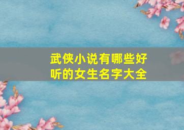 武侠小说有哪些好听的女生名字大全,武侠小说女孩名字大全