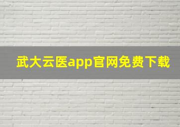 武大云医app官网免费下载,武大医学职业学院