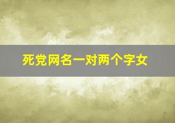 死党网名一对两个字女,死党网名一对大全