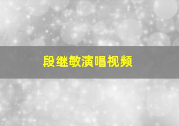 段继敏演唱视频,段继奎现在在做什么