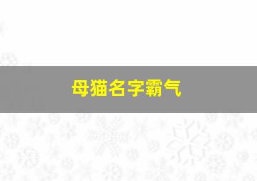 母猫名字霸气,母猫的名字霸气