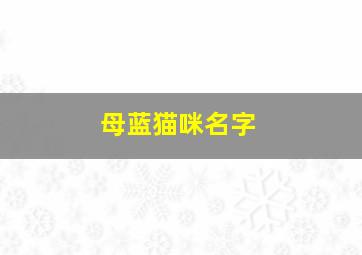 母蓝猫咪名字,给母蓝猫取名字