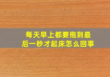 每天早上都要拖到最后一秒才起床怎么回事,