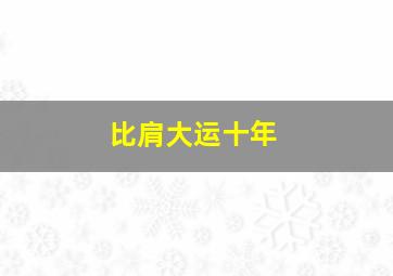 比肩大运十年,十年大运走比肩