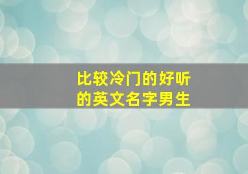 比较冷门的好听的英文名字男生,冷门又好听的英文名男生