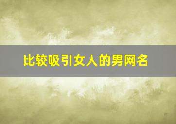 比较吸引女人的男网名,吸引女人的男生网名大全