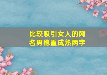 比较吸引女人的网名男稳重成熟两字,比较吸引女人的网名男稳重